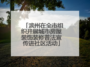 滨州在全市组织开展城市房屋装饰装修普法宣传进社区活动